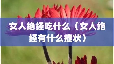 女人绝经吃什么（女人绝经有什么症状）