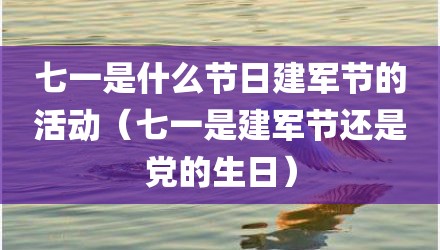 七一是什么节日建军节的活动(七一是建军节还是党的生日)