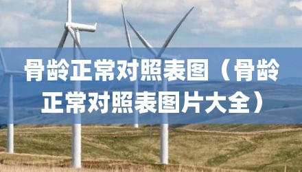 骨龄正常对照表图（骨龄正常对照表图片大全）