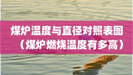 煤炉温度与直径对照表图(煤炉燃烧温度有多高)