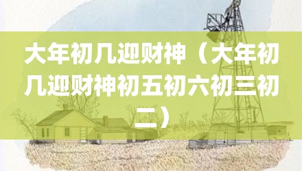 大年初几迎财神（大年初几迎财神初五初六初三初二）