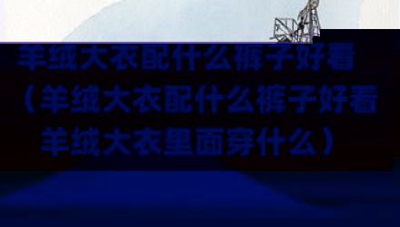 羊绒大衣配什么裤子好看（羊绒大衣配什么裤子好看羊绒大衣里面穿什么）