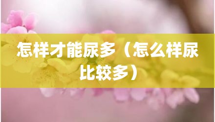 怎样才能尿多(怎么样尿比较多)