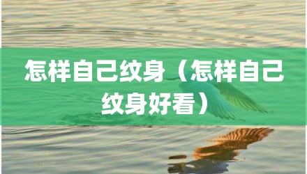 怎样自己纹身（怎样自己纹身好看）