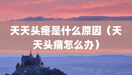 天天头疼是什么原因（天天头痛怎么办）