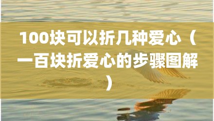100块可以折几种爱心（一百块折爱心的步骤图解）