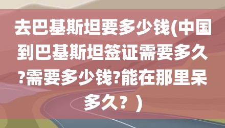 去巴基斯坦要多少钱(中国到巴基斯坦签证需要多久?需要多少钱?能在那里呆多久？)
