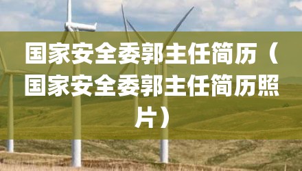 国家安全委郭主任简历（国家安全委郭主任简历照片）