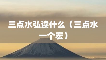 三点水弘读什么（三点水一个宏）