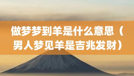 做梦梦到羊是什么意思（男人梦见羊是吉兆发财）