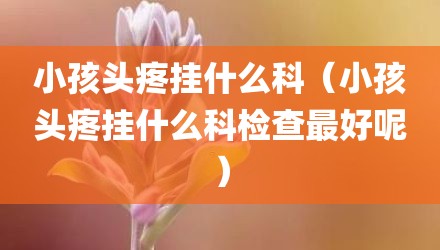 小孩头疼挂什么科（小孩头疼挂什么科检查最好呢）