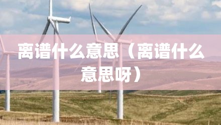 离谱什么意思(离谱什么意思呀)