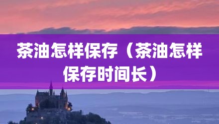 茶油怎样保存(茶油怎样保存时间长)