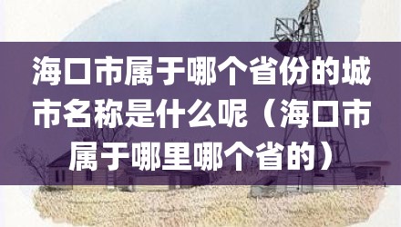 海口市属于哪个省份的城市名称是什么呢(海口市属于哪里哪个省的)