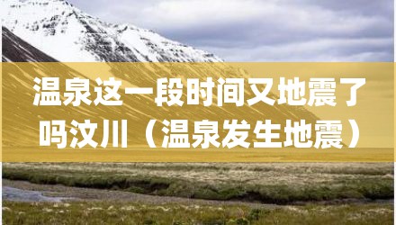 温泉这一段时间又地震了吗汶川（温泉发生地震）