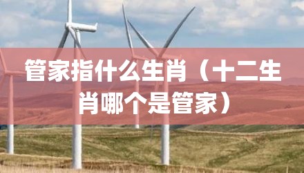 管家指什么生肖（十二生肖哪个是管家）