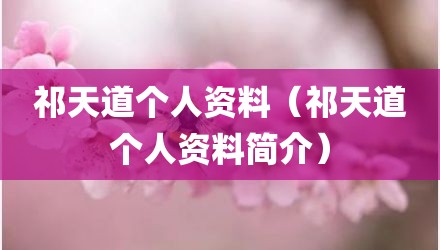 祁天道个人资料(祁天道个人资料简介)