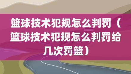 篮球技术犯规怎么判罚(篮球技术犯规怎么判罚给几次罚篮)