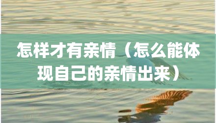 怎样才有亲情（怎么能体现自己的亲情出来）