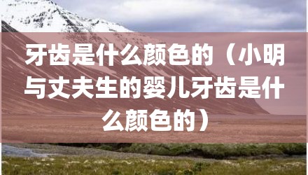 牙齿是什么颜色的（小明与丈夫生的婴儿牙齿是什么颜色的）