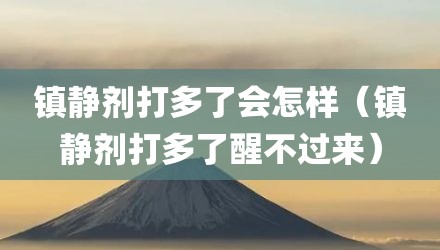 镇静剂打多了会怎样(镇静剂打多了醒不过来)