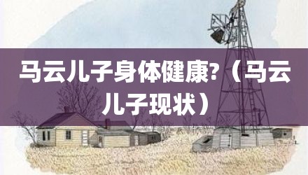 马云儿子身体健康?(马云儿子现状)