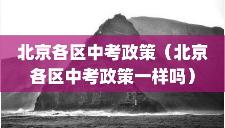 北京各区中考政策（北京各区中考政策一样吗）
