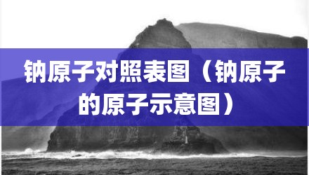 钠原子对照表图（钠原子的原子示意图）