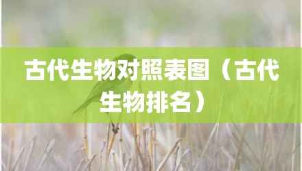 古代生物对照表图（古代生物排名）