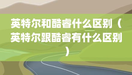英特尔和酷睿什么区别（英特尔跟酷睿有什么区别）