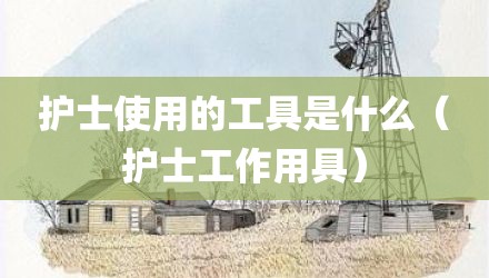 护士使用的工具是什么（护士工作用具）