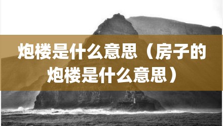 炮楼是什么意思（房子的炮楼是什么意思）