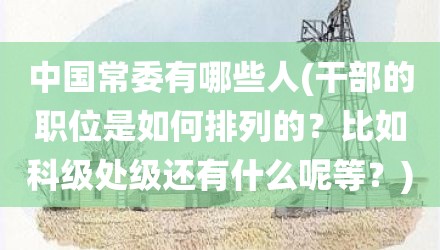 中国常委有哪些人(干部的职位是如何排列的？比如科级处级还有什么呢等？)