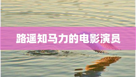 路遥知马力的电影演员