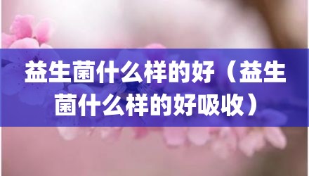 益生菌什么样的好（益生菌什么样的好吸收）