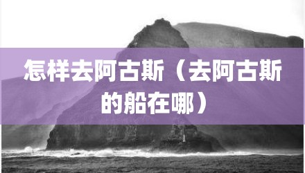怎样去阿古斯(去阿古斯的船在哪)