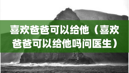 喜欢爸爸可以给他（喜欢爸爸可以给他吗问医生）