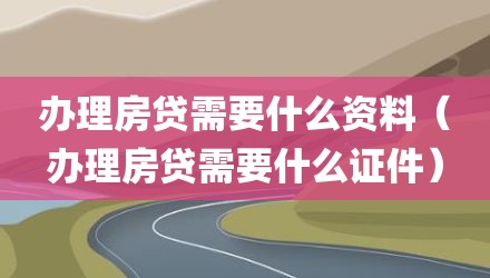 办理房贷需要什么资料（办理房贷需要什么证件）