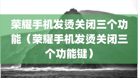 荣耀手机发烫关闭三个功能（荣耀手机发烫关闭三个功能键）