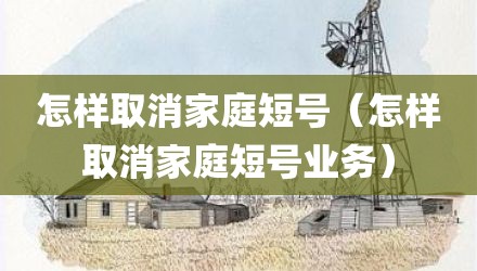 怎样取消家庭短号（怎样取消家庭短号业务）