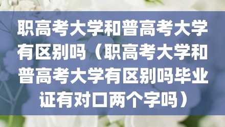 职高考大学和普高考大学有区别吗（职高考大学和普高考大学有区别吗毕业证有对口两个字吗）