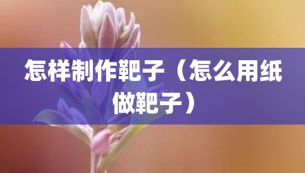 怎样制作靶子（怎么用纸做靶子）
