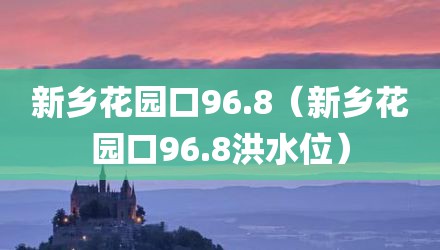 新乡花园口96.8（新乡花园口96.8洪水位）