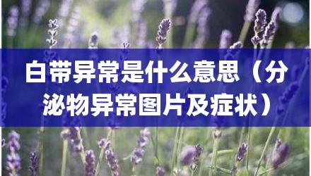 白带异常是什么意思（分泌物异常图片及症状）