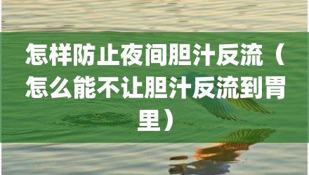 怎样防止夜间胆汁反流（怎么能不让胆汁反流到胃里）