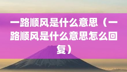 一路顺风是什么意思（一路顺风是什么意思怎么回复）