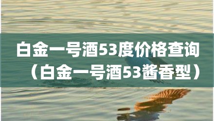 白金一号酒53度价格查询(白金一号酒53酱香型)