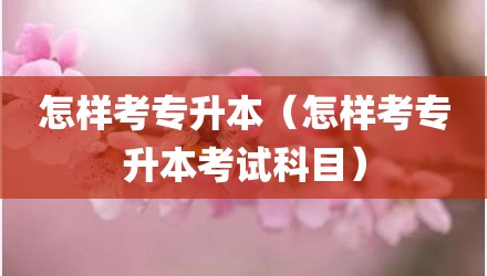 怎样考专升本（怎样考专升本考试科目）