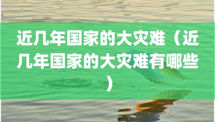 近几年国家的大灾难（近几年国家的大灾难有哪些）