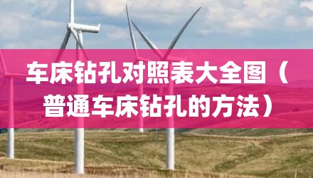 车床钻孔对照表大全图（普通车床钻孔的方法）